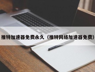 推特加速器免费永久（推特网络加速器免费）