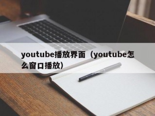 youtube播放界面（youtube怎么窗口播放）