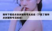 推特下载后点击创建账号无反应（下载了推特点创建账号没反应）