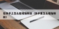 在快手上怎么能增加粉丝（快手里怎么增加粉丝）