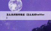 怎么关闭推特推送（怎么关闭twitter）