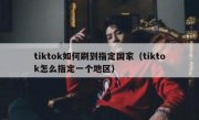 tiktok如何刷到指定国家（tiktok怎么指定一个地区）
