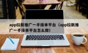 app拉新推广一手接单平台（app拉新推广一手接单平台怎么做）