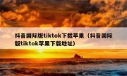 抖音国际版tiktok下载苹果（抖音国际版tiktok苹果下载地址）