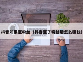 抖音如果涨粉丝（抖音涨了粉丝后怎么赚钱）