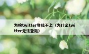 为啥twitter登陆不上（为什么twitter无法登陆）