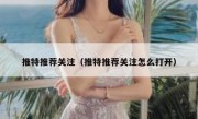 推特推荐关注（推特推荐关注怎么打开）