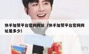 快手加赞平台官网网址（快手加赞平台官网网址是多少）