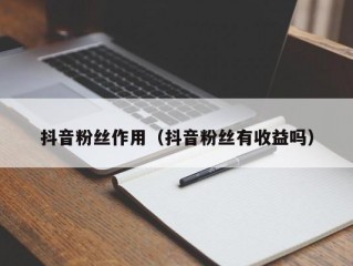 抖音粉丝作用（抖音粉丝有收益吗）