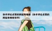 快手评论点赞的网站有哪些（快手评论点赞的网站有哪些软件）