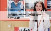 如何登陆Twitter（如何登陆twitter中文版）