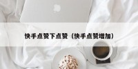 快手点赞下点赞（快手点赞增加）