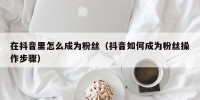 在抖音里怎么成为粉丝（抖音如何成为粉丝操作步骤）