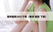 推特最新2023下载（推特 最新 下载）
