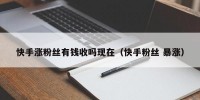 快手涨粉丝有钱收吗现在（快手粉丝 暴涨）