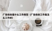 广告投放是什么工作类型（广告投放工作是怎么工作的）