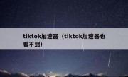 tiktok加速器（tiktok加速器也看不到）