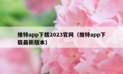 推特app下载2023官网（推特app下载最新版本）