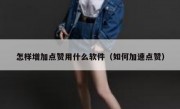 怎样增加点赞用什么软件（如何加速点赞）