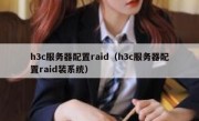 h3c服务器配置raid（h3c服务器配置raid装系统）