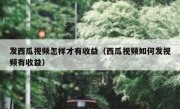 发西瓜视频怎样才有收益（西瓜视频如何发视频有收益）