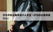 华为手机云服务是什么意思（华为的云服务是什么）