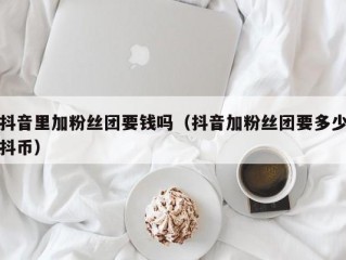 抖音里加粉丝团要钱吗（抖音加粉丝团要多少抖币）