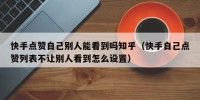 快手点赞自己别人能看到吗知乎（快手自己点赞列表不让别人看到怎么设置）