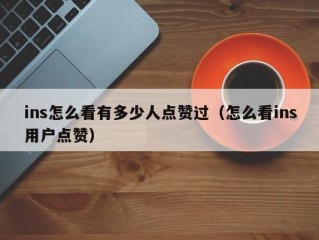 ins怎么看有多少人点赞过（怎么看ins用户点赞）