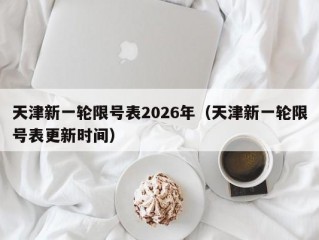 天津新一轮限号表2026年（天津新一轮限号表更新时间）