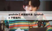 youtube工具箱插件源（youtube 下载插件）