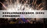 快手评论点赞网站便宜的是真的吗（快手评论点赞网站最便宜的）