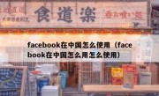 facebook在中国怎么使用（facebook在中国怎么用怎么使用）
