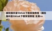 国际版抖音tiktok下载安装教程（国际版抖音tiktok下载安装教程 无需root）