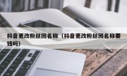 抖音更改粉丝团名称（抖音更改粉丝团名称要钱吗）