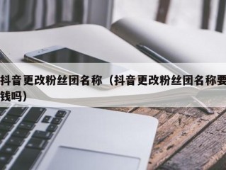 抖音更改粉丝团名称（抖音更改粉丝团名称要钱吗）