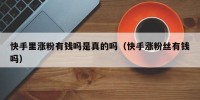 快手里涨粉有钱吗是真的吗（快手涨粉丝有钱吗）