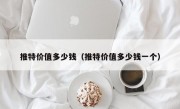 推特价值多少钱（推特价值多少钱一个）