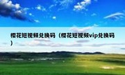 樱花短视频兑换码（樱花短视频vip兑换码）
