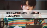 推特和油管有什么区别（twitter和youtube的区别）