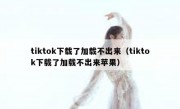 tiktok下载了加载不出来（tiktok下载了加载不出来苹果）