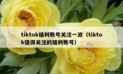 tiktok福利账号关注一波（tiktok值得关注的福利账号）