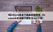 facebook安卓下载最新版教程（facebook安卓版下载官方app下载）