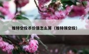 推特空投币价值怎么算（推特领空投）