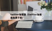 twitter加速器（twitter加速器免费下载）