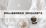 派币kyc能修改姓名吗（派币怎么改用户名）