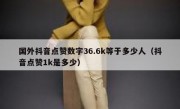 国外抖音点赞数字36.6k等于多少人（抖音点赞1k是多少）