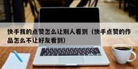 快手我的点赞怎么让别人看到（快手点赞的作品怎么不让好友看到）