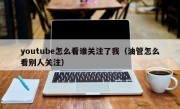 youtube怎么看谁关注了我（油管怎么看别人关注）