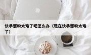 快手涨粉太难了吧怎么办（现在快手涨粉太难了）